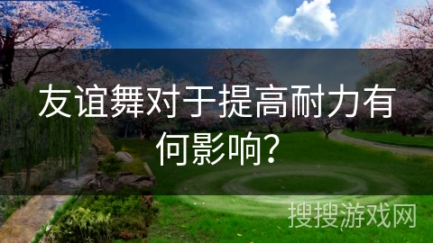 友谊舞对于提高耐力有何影响?