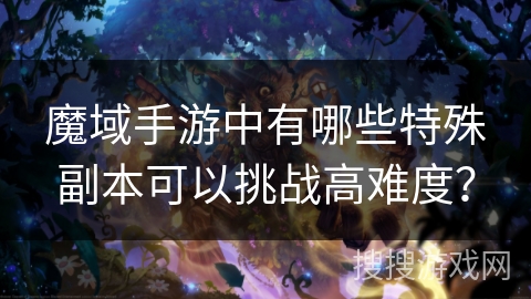 魔域手游中有哪些特殊副本可以挑战高难度? 魔域手游中有哪些特殊副本可以挑战高难度?