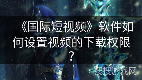 《国际短视频》软件如何设置视频的下载权限？