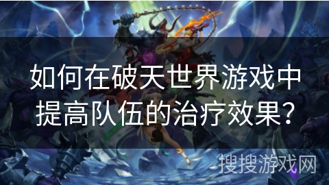 如何在破天世界游戏中提高队伍的治疗效果？