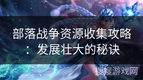 部落战争资源收集攻略:发展壮大的秘诀 部落战争资源收集攻略:发展壮大的秘诀