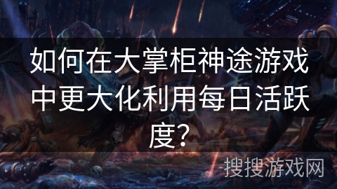 如何在大掌柜神途游戏中更大化利用每日活跃度？