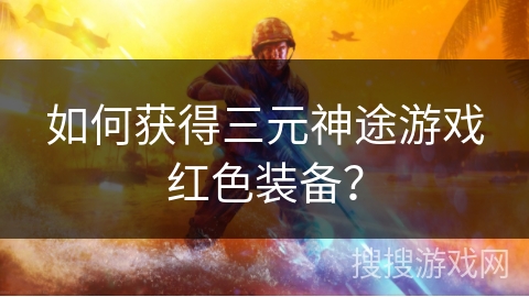 如何获得三元神途游戏红色装备? 如何获得三元神途游戏红色装备?
