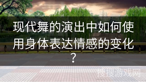 现代舞的演出中如何使用身体表达情感的变化？