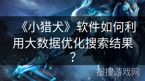 《小猎犬》软件如何利用大数据优化搜索结果？