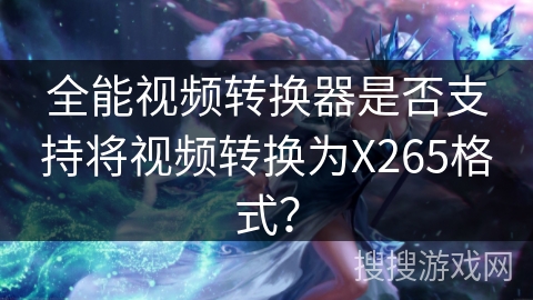 全能视频转换器是否支持将视频转换为X265格式？