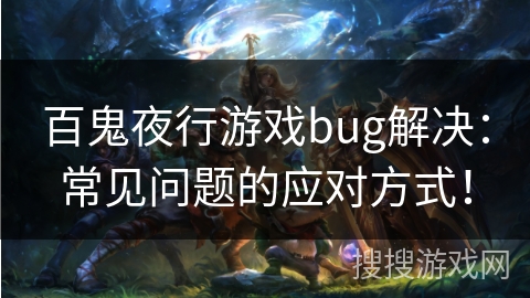 百鬼夜行游戏bug解决：常见问题的应对方式！