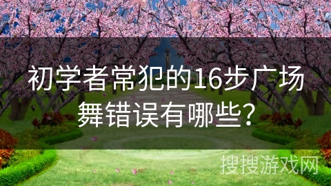 初学者常犯的16步广场舞错误有哪些?