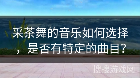采茶舞的音乐如何选择,是否有特定的曲目?