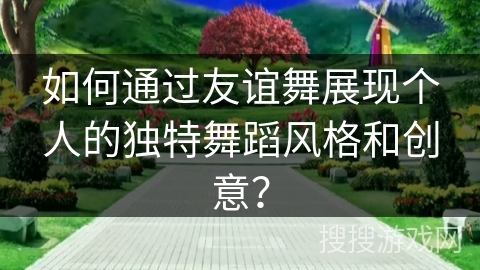 如何通过友谊舞展现个人的独特舞蹈风格和创意?