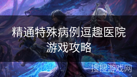 精通特殊病例逗趣医院游戏攻略