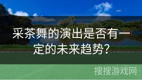 采茶舞的演出是否有一定的未来趋势?