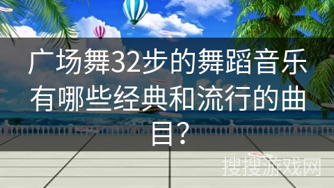广场舞32步的舞蹈音乐有哪些经典和流行的曲目?