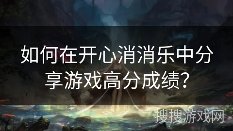 如何在开心消消乐中分享游戏高分成绩? 如何在开心消消乐中分享游戏高分成绩?