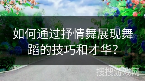如何通过抒情舞展现舞蹈的技巧和才华?