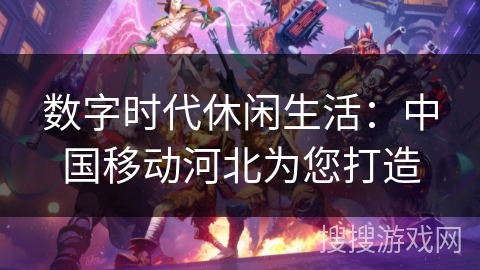 数字时代休闲生活:中国移动河北为您打造 数字时代休闲生活:中国移动河北为您打造