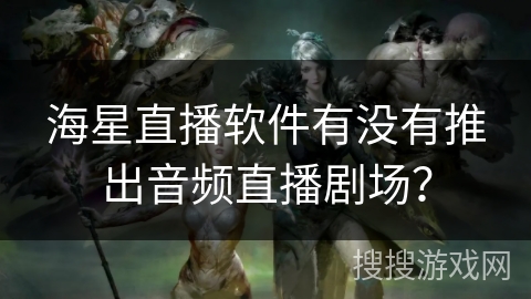 海星直播软件有没有推出音频直播剧场？
