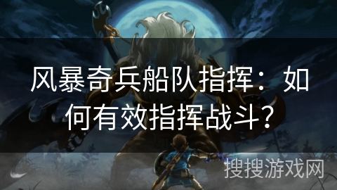 风暴奇兵船队指挥:如何有效指挥战斗? 风暴奇兵船队指挥:如何有效指挥战斗?