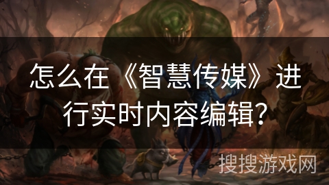 怎么在《智慧传媒》进行实时内容编辑? 怎么在《智慧传媒》进行实时内容编辑?