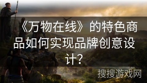 《万物在线》的特色商品如何实现品牌创意设计？
