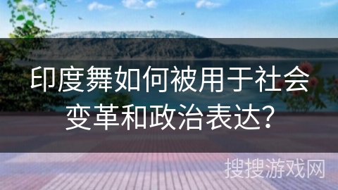 印度舞如何被用于社会变革和政治表达？