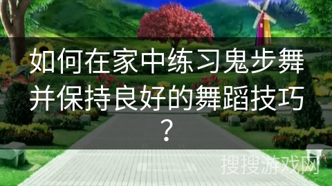如何在家中练习鬼步舞并保持良好的舞蹈技巧?