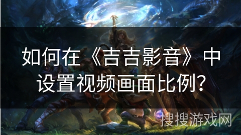 如何在《吉吉影音》中设置视频画面比例？