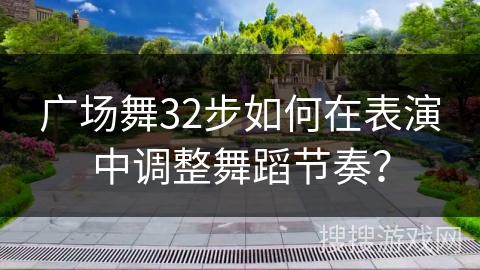 广场舞32步如何在表演中调整舞蹈节奏?