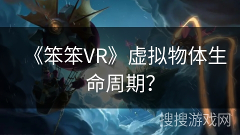 《笨笨VR》虚拟物体生命周期？