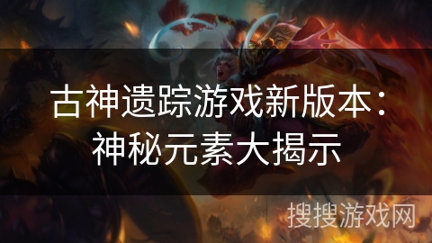 古神遗踪游戏新版本：神秘元素大揭示