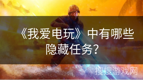《我爱电玩》中有哪些隐藏任务? 《我爱电玩》中有哪些隐藏任务?