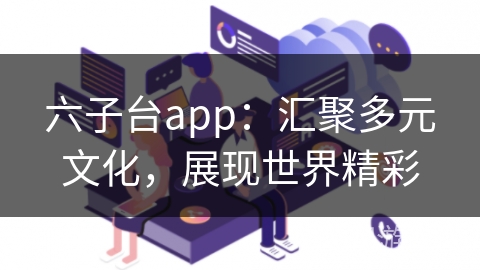 六子台app：汇聚多元文化，展现世界精彩