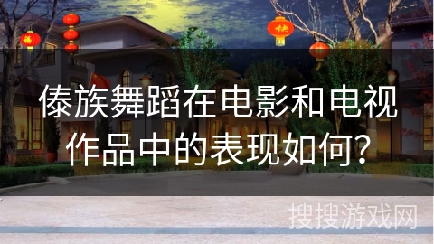 傣族舞蹈在电影和电视作品中的表现如何?