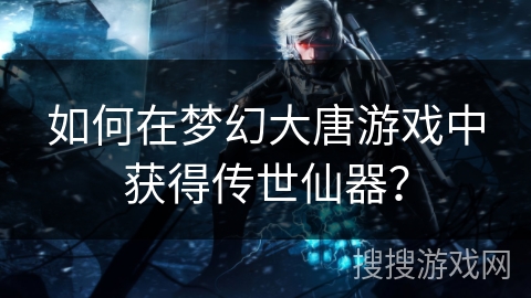 如何在梦幻大唐游戏中获得传世仙器？