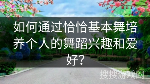 如何通过恰恰基本舞培养个人的舞蹈兴趣和爱好?