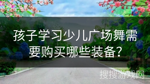 孩子学习少儿广场舞需要购买哪些装备?