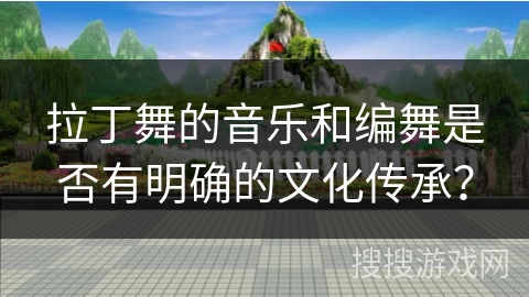 拉丁舞的音乐和编舞是否有明确的文化传承?