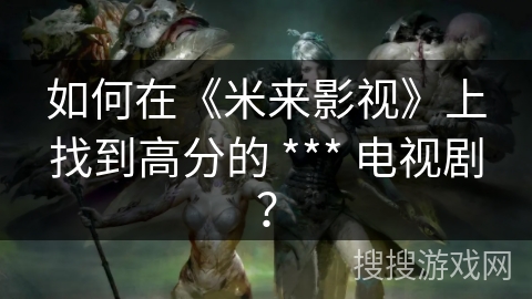 如何在《米来影视》上找到高分的 *** 电视剧？