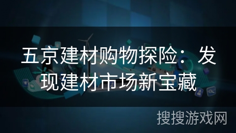 五京建材购物探险:发现建材市场新宝藏 五京建材购物探险:发现建材市场新宝藏