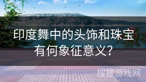 印度舞中的头饰和珠宝有何象征意义？