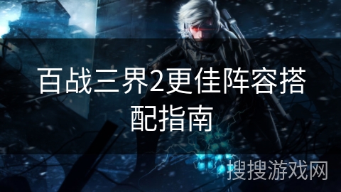 百战三界2更佳阵容搭配指南