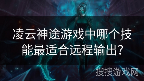 凌云神途游戏中哪个技能最适合远程输出? 凌云神途游戏中哪个技能最适合远程输出?