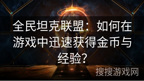 全民坦克联盟:如何在游戏中迅速获得金币与经验? 全民坦克联盟:如何在游戏中迅速获得金币与经验?