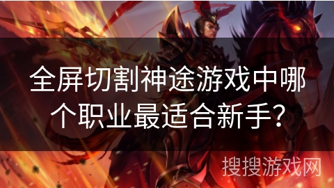 全屏切割神途游戏中哪个职业最适合新手? 全屏切割神途游戏中哪个职业最适合新手?