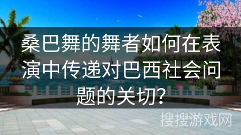 桑巴舞的舞者如何在表演中传递对巴西社会问题的关切？