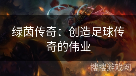 绿茵传奇:创造足球传奇的伟业 绿茵传奇:创造足球传奇的伟业