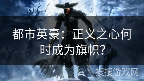 都市英豪:正义之心何时成为旗帜? 都市英豪:正义之心何时成为旗帜?