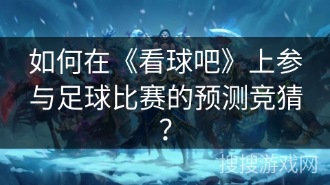 如何在《看球吧》上参与足球比赛的预测竞猜? 如何在《看球吧》上参与足球比赛的预测竞猜?