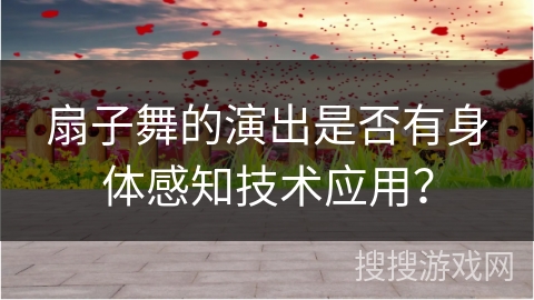 扇子舞的演出是否有身体感知技术应用？