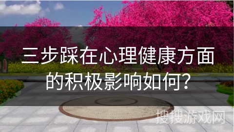 三步踩在心理健康方面的积极影响如何？
